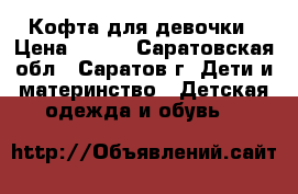 Кофта для девочки › Цена ­ 200 - Саратовская обл., Саратов г. Дети и материнство » Детская одежда и обувь   